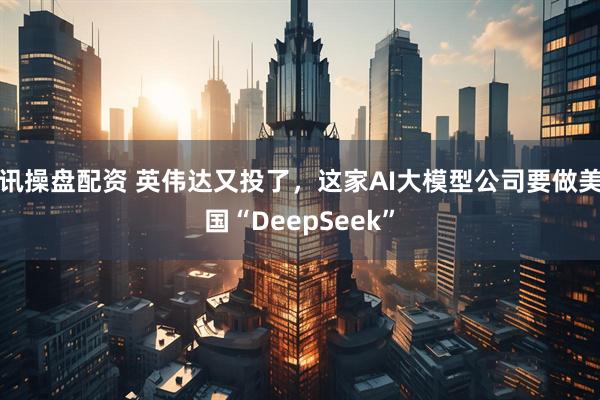讯操盘配资 英伟达又投了，这家AI大模型公司要做美国“DeepSeek”