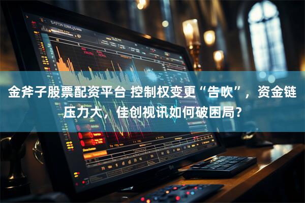 金斧子股票配资平台 控制权变更“告吹”，资金链压力大，佳创视讯如何破困局？