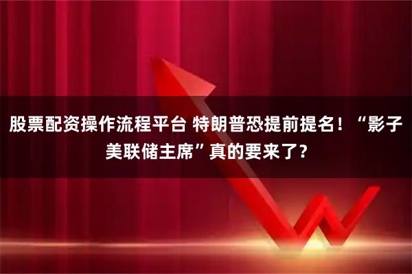 股票配资操作流程平台 特朗普恐提前提名！“影子美联储主席”真的要来了？