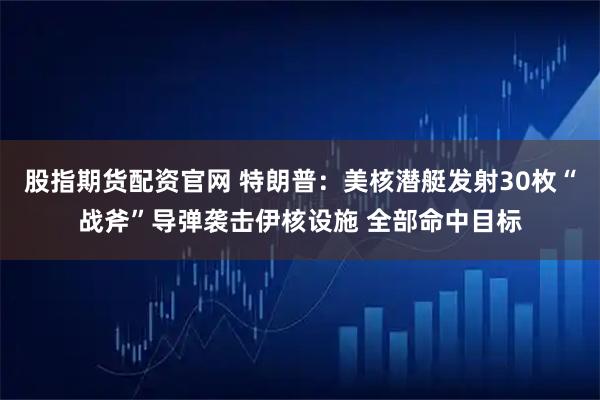 股指期货配资官网 特朗普：美核潜艇发射30枚“战斧”导弹袭击伊核设施 全部命中目标