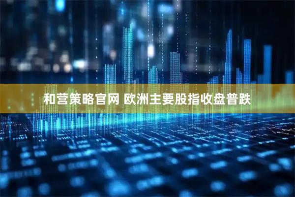 和营策略官网 欧洲主要股指收盘普跌