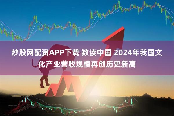 炒股网配资APP下载 数读中国 2024年我国文化产业营收规模再创历史新高