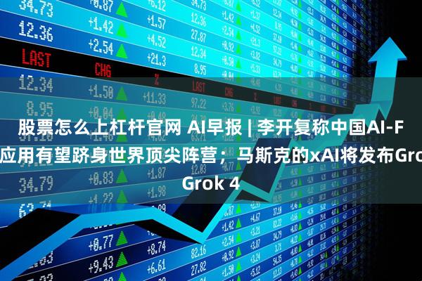 股票怎么上杠杆官网 AI早报 | 李开复称中国AI-First应用有望跻身世界顶尖阵营；马斯克的xAI将发布Grok 4