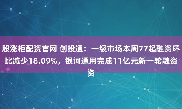 股涨柜配资官网 创投通：一级市场本周77起融资环比减少18.09%，银河通用完成11亿元新一轮融资