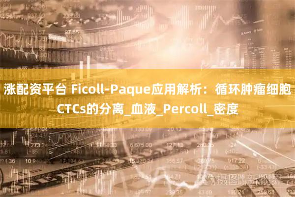 涨配资平台 Ficoll-Paque应用解析：循环肿瘤细胞CTCs的分离_血液_Percoll_密度