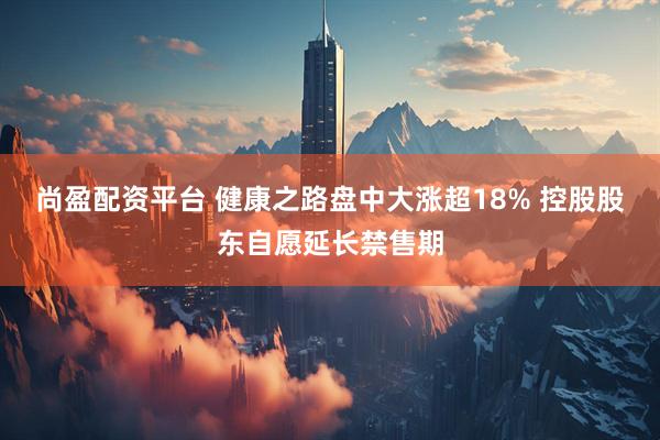 尚盈配资平台 健康之路盘中大涨超18% 控股股东自愿延长禁售期