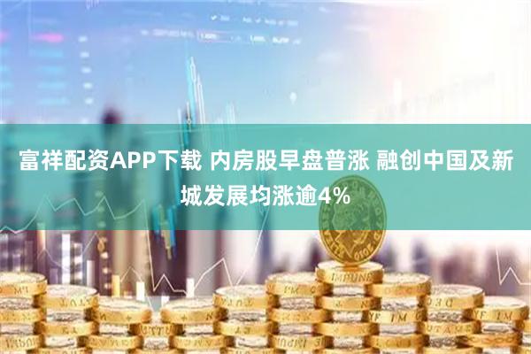 富祥配资APP下载 内房股早盘普涨 融创中国及新城发展均涨逾4%