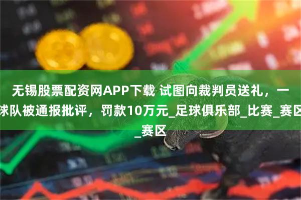 无锡股票配资网APP下载 试图向裁判员送礼，一球队被通报批评，罚款10万元_足球俱乐部_比赛_赛区