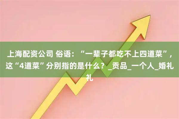 上海配资公司 俗语：“一辈子都吃不上四道菜”，这“4道菜”分别指的是什么？_贡品_一个人_婚礼