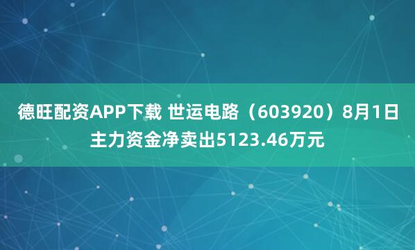 德旺配资APP下载 世运电路（603920）8月1日主力资金净卖出5123.46万元