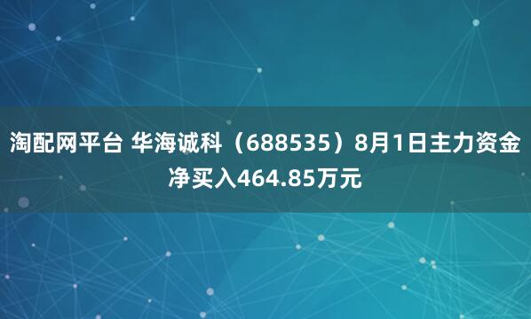 淘配网平台 华海诚科（688535）8月1日主力资金净买入464.85万元