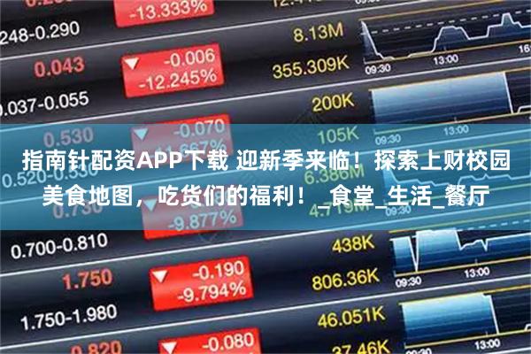指南针配资APP下载 迎新季来临！探索上财校园美食地图，吃货们的福利！_食堂_生活_餐厅