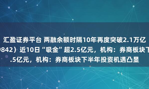 汇盈证券平台 两融余额时隔10年再度突破2.1万亿元，券商ETF（159842）近10日“吸金”超2.5亿元，机构：券商板块下半年投资机遇凸显