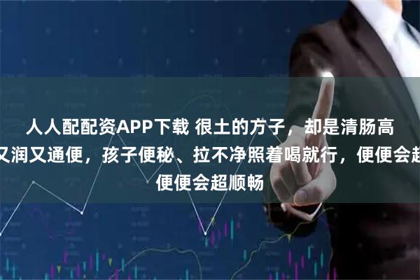 人人配配资APP下载 很土的方子，却是清肠高手，又润又通便，孩子便秘、拉不净照着喝就行，便便会超顺畅