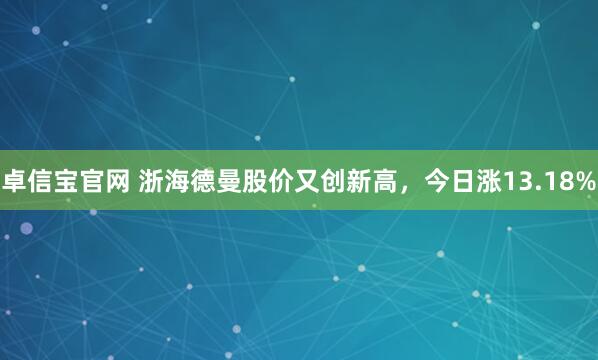 卓信宝官网 浙海德曼股价又创新高，今日涨13.18%