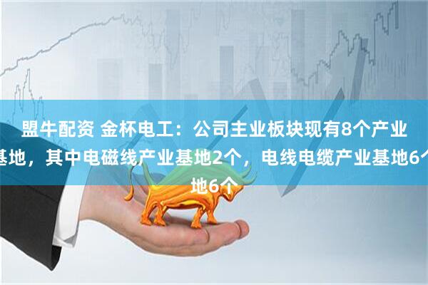 盟牛配资 金杯电工：公司主业板块现有8个产业基地，其中电磁线产业基地2个，电线电缆产业基地6个