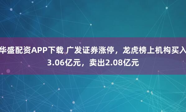 华盛配资APP下载 广发证券涨停，龙虎榜上机构买入3.06亿元，卖出2.08亿元