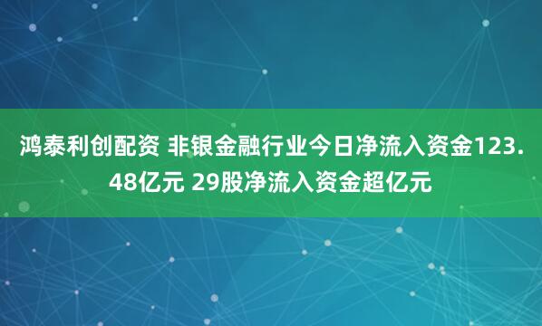 鸿泰利创配资 非银金融行业今日净流入资金123.48亿元 29股净流入资金超亿元