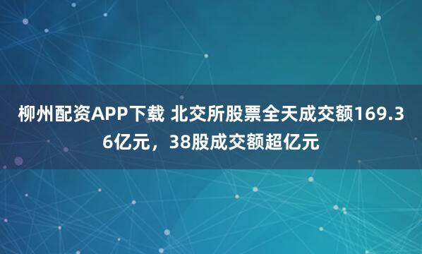 柳州配资APP下载 北交所股票全天成交额169.36亿元，38股成交额超亿元