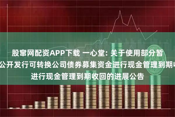 股窜网配资APP下载 一心堂: 关于使用部分暂时闲置2018年公开发行可转换公司债券募集资金进行现金管理到期收回的进展公告