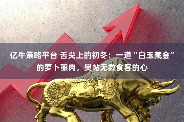 亿牛策略平台 舌尖上的初冬：一道“白玉藏金”的萝卜酿肉，熨帖无数食客的心