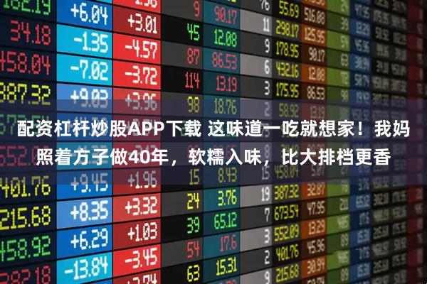 配资杠杆炒股APP下载 这味道一吃就想家！我妈照着方子做40年，软糯入味，比大排档更香