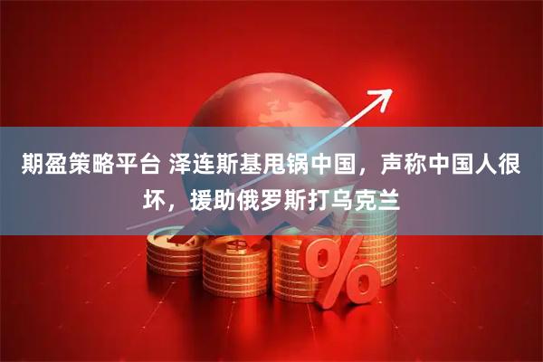 期盈策略平台 泽连斯基甩锅中国，声称中国人很坏，援助俄罗斯打乌克兰