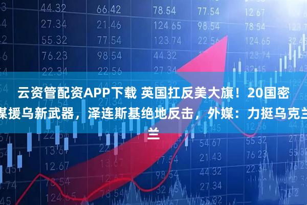 云资管配资APP下载 英国扛反美大旗！20国密谋援乌新武器，泽连斯基绝地反击，外媒：力挺乌克兰
