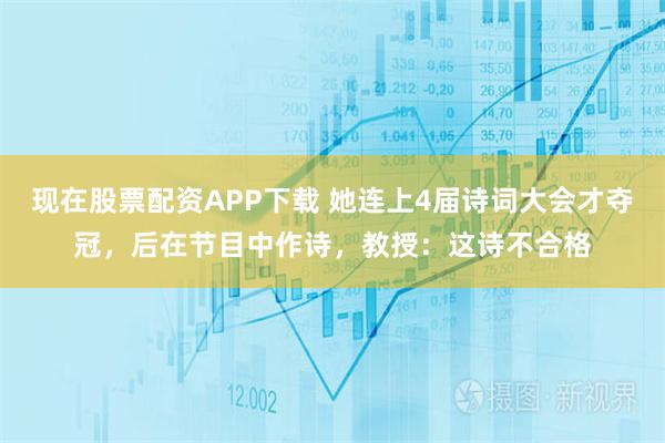 现在股票配资APP下载 她连上4届诗词大会才夺冠，后在节目中作诗，教授：这诗不合格