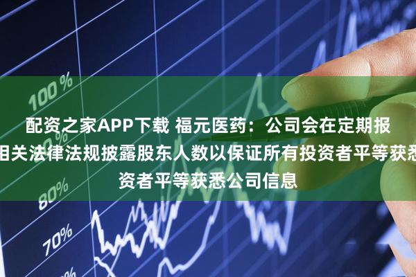 配资之家APP下载 福元医药：公司会在定期报告中依据相关法律法规披露股东人数以保证所有投资者平等获悉公司信息