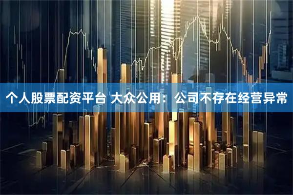 个人股票配资平台 大众公用：公司不存在经营异常