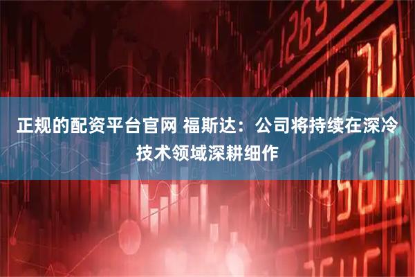 正规的配资平台官网 福斯达：公司将持续在深冷技术领域深耕细作