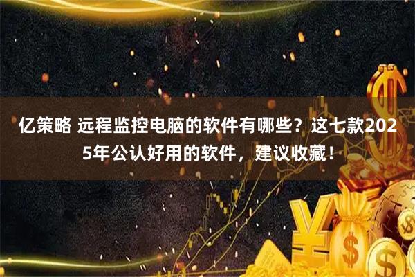 亿策略 远程监控电脑的软件有哪些？这七款2025年公认好用的软件，建议收藏！