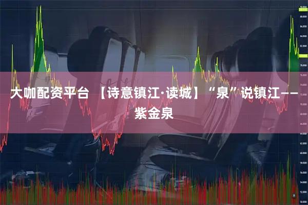 大咖配资平台 【诗意镇江·读城】“泉”说镇江——紫金泉