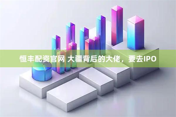 恒丰配资官网 大疆背后的大佬，要去IPO