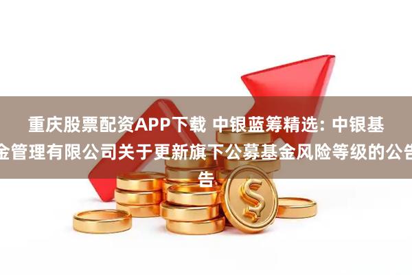 重庆股票配资APP下载 中银蓝筹精选: 中银基金管理有限公司关于更新旗下公募基金风险等级的公告