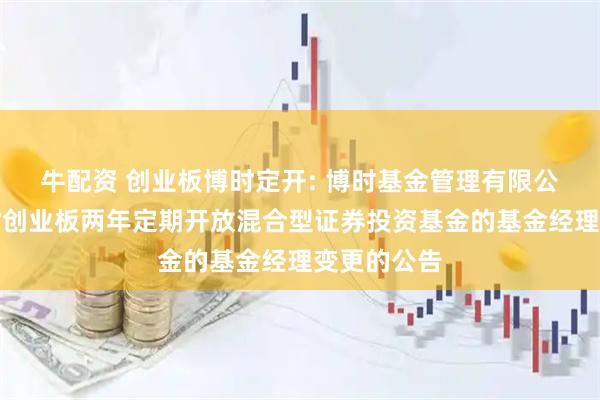 牛配资 创业板博时定开: 博时基金管理有限公司关于博时创业板两年定期开放混合型证券投资基金的基金经理变更的公告