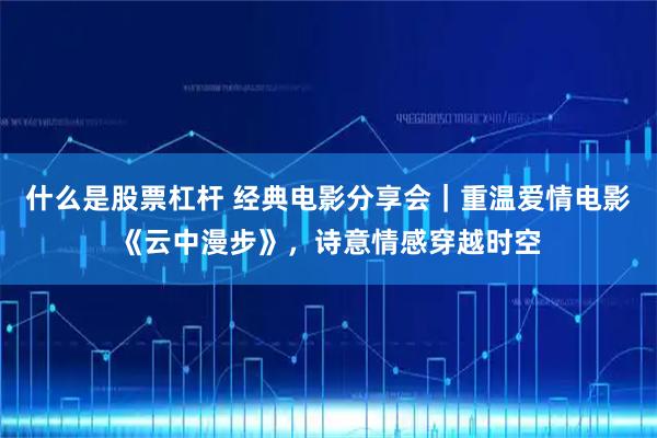 什么是股票杠杆 经典电影分享会｜重温爱情电影《云中漫步》，诗意情感穿越时空