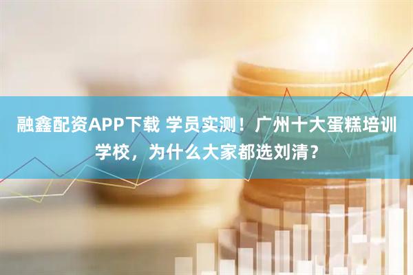 融鑫配资APP下载 学员实测！广州十大蛋糕培训学校，为什么大家都选刘清？