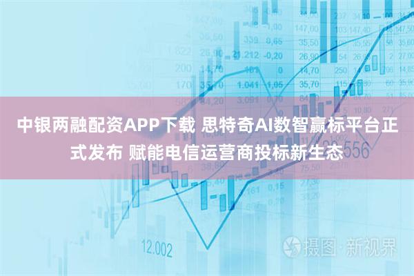 中银两融配资APP下载 思特奇AI数智赢标平台正式发布 赋能电信运营商投标新生态