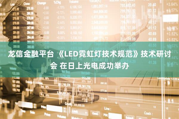 龙信金融平台 《LED霓虹灯技术规范》技术研讨会 在日上光电成功举办
