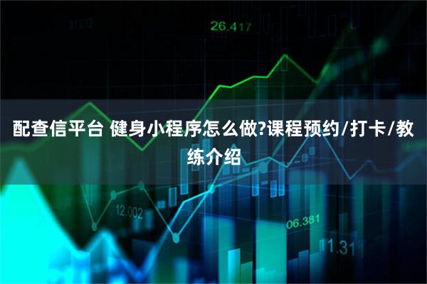 配查信平台 健身小程序怎么做?课程预约/打卡/教练介绍