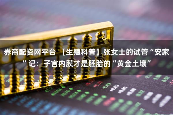 券商配资网平台 【生殖科普】张女士的试管“安家”记：子宫内膜才是胚胎的“黄金土壤”