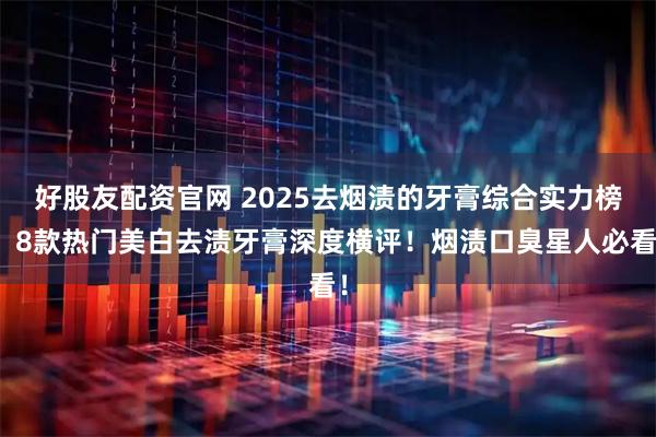 好股友配资官网 2025去烟渍的牙膏综合实力榜：8款热门美白去渍牙膏深度横评！烟渍口臭星人必看！