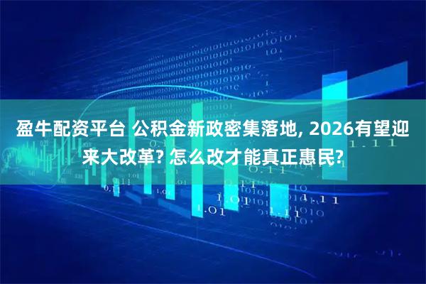 盈牛配资平台 公积金新政密集落地, 2026有望迎来大改革? 怎么改才能真正惠民?