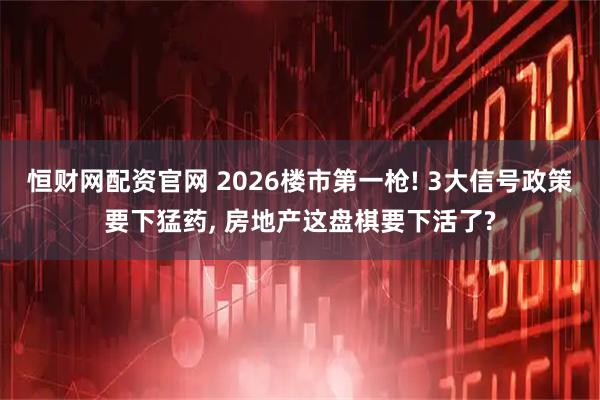 恒财网配资官网 2026楼市第一枪! 3大信号政策要下猛药, 房地产这盘棋要下活了?
