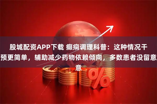 股城配资APP下载 癫痫调理科普：这种情况干预更简单，辅助减少药物依赖倾向，多数患者没留意