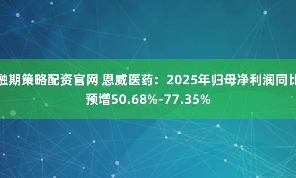 融期策略配资官网 恩威医药：2025年归母净利润同比预增50.68%-77.35%