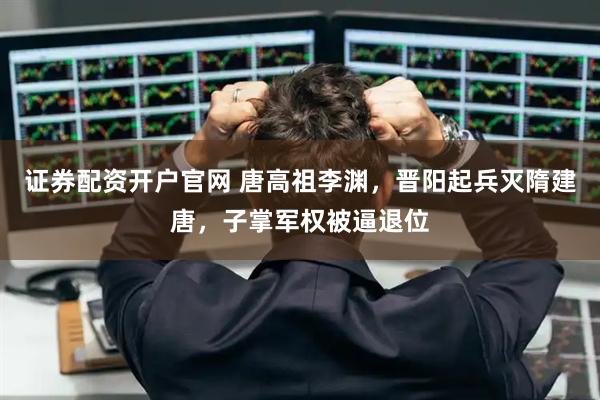 证券配资开户官网 唐高祖李渊，晋阳起兵灭隋建唐，子掌军权被逼退位