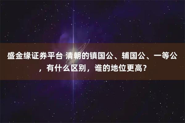 盛金缘证券平台 清朝的镇国公、辅国公、一等公，有什么区别，谁的地位更高？